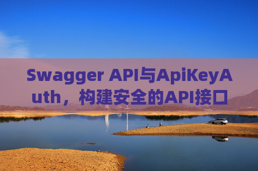Swagger API与ApiKeyAuth，构建安全的API接口